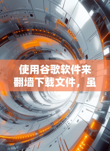 使用谷歌软件来翻墙下载文件，虽然听起来是一项有趣的探索，但也存在一定的风险和挑战。以下是一步步的建议，帮助您顺利进行，同时保持谨慎