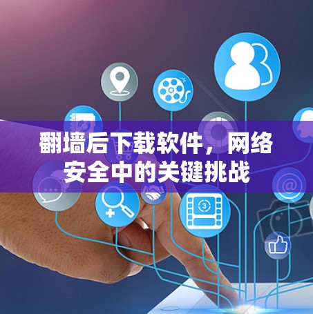 翻墙后下载软件，网络安全中的关键挑战