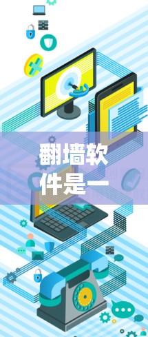 翻墙软件是一种用于限制某些网站访问的网络工具，通过设置防火墙或使用特定功能来阻止或允许用户访问特定网站。以下是对翻墙软件的系统梳理