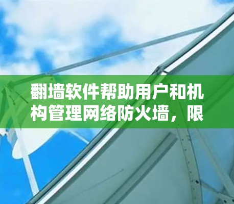 翻墙软件帮助用户和机构管理网络防火墙，限制访问特定资源，检查恶意软件，并保护个人或企业网络安全。以下是翻墙软件的功能和使用建议