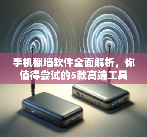 手机翻墙软件全面解析，你值得尝试的5款高端工具