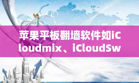 苹果平板翻墙软件如iCloudmix、iCloudSwitch和iCloudSwitch3等，旨在帮助用户访问外部资源，如网站、服务器或文档。以下是详细步骤和推荐