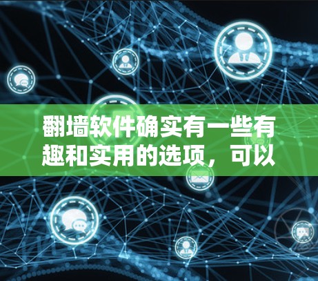 翻墙软件确实有一些有趣和实用的选项，可以帮助你在喜欢的网络上进行娱乐。然而，使用这类软件时，重要的是确保你选择了合法和安全的来源。以下是一些推荐的翻墙软件