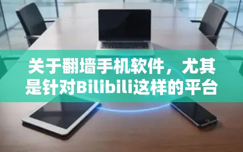 关于翻墙手机软件，尤其是针对Bilibili这样的平台，以下是一些详细的信息和结论