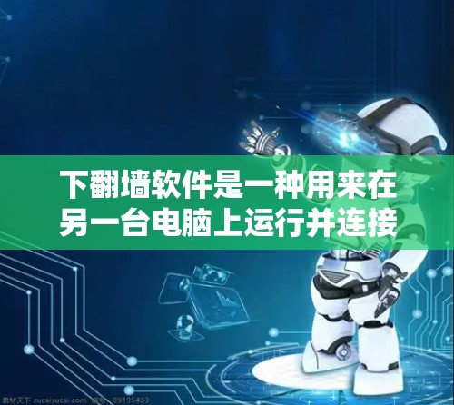 下翻墙软件是一种用来在另一台电脑上运行并连接到目标网络的工具。以下是一个清晰的步骤指南，帮助你顺利地下翻墙