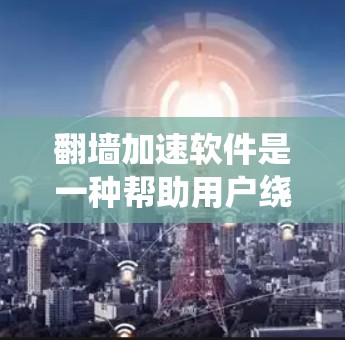 翻墙加速软件是一种帮助用户绕过网络墙 fence 的工具。这些软件通过网络加速技术来提升用户在网络上的体验，尤其是对于那些有网络问题或使用老旧网络设备的用户来说