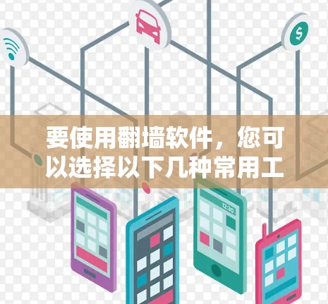 要使用翻墙软件，您可以选择以下几种常用工具，他们各有不同的功能和适用场景