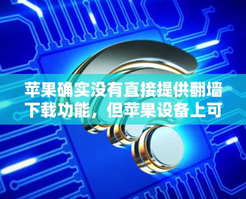 苹果确实没有直接提供翻墙下载功能，但苹果设备上可以通过第三方软件来帮助用户完成翻墙下载任务。以下是苹果设备上的一些常见的翻墙下载软件和方法，帮助你完成下载任务