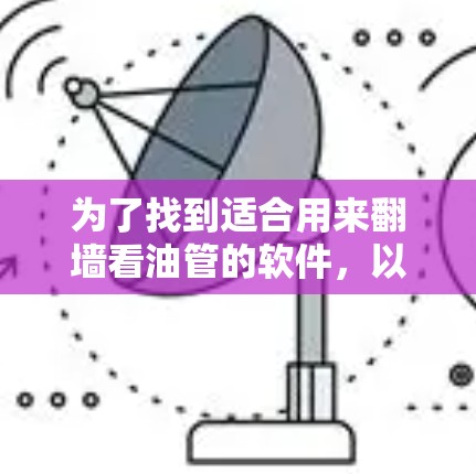 为了找到适合用来翻墙看油管的软件，以下是一些关键步骤和推荐