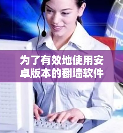 为了有效地使用安卓版本的翻墙软件，以下是一些步骤和建议