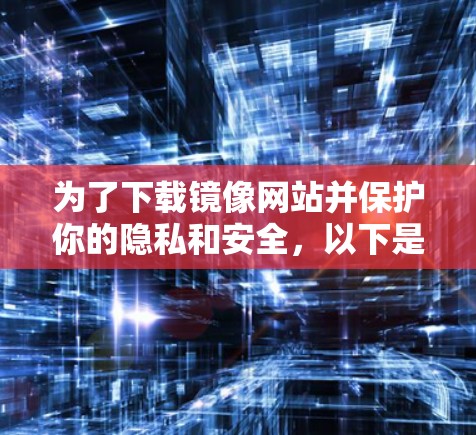 为了下载镜像网站并保护你的隐私和安全，以下是一个清晰的步骤指南